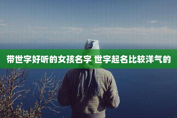 带世字好听的女孩名字 世字起名比较洋气的