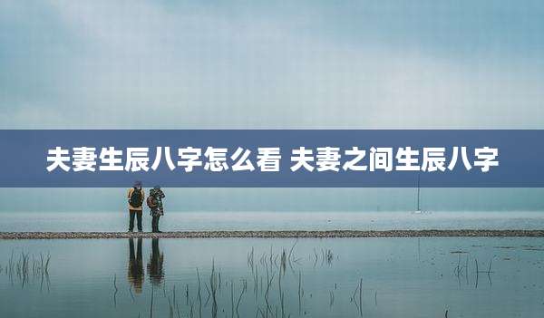 夫妻生辰八字怎么看 夫妻之间生辰八字