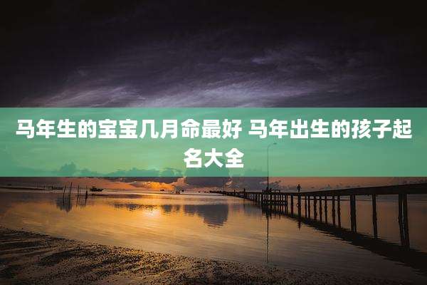 马年生的宝宝几月命最好 马年出生的孩子起名大全