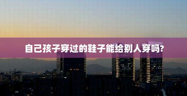 自己孩子穿过的鞋子能给别人穿吗?