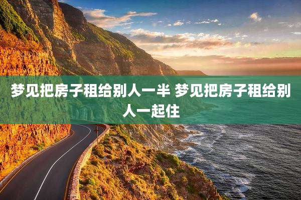 梦见把房子租给别人一半 梦见把房子租给别人一起住