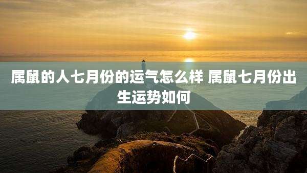 属鼠的人七月份的运气怎么样 属鼠七月份出生运势如何
