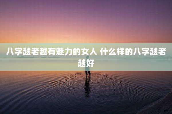 八字越老越有魅力的女人 什么样的八字越老越好