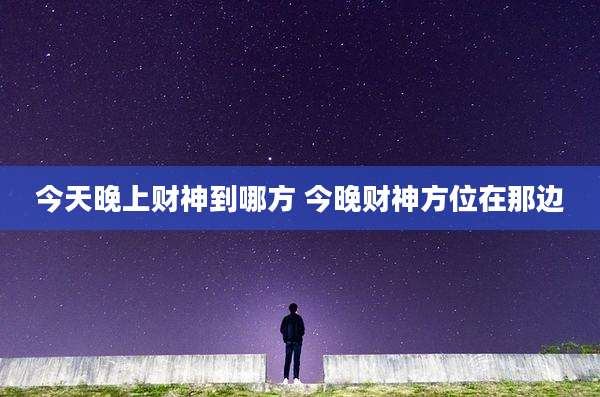 今天晚上财神到哪方 今晚财神方位在那边