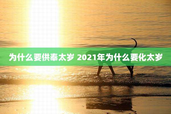 为什么要供奉太岁 2021年为什么要化太岁