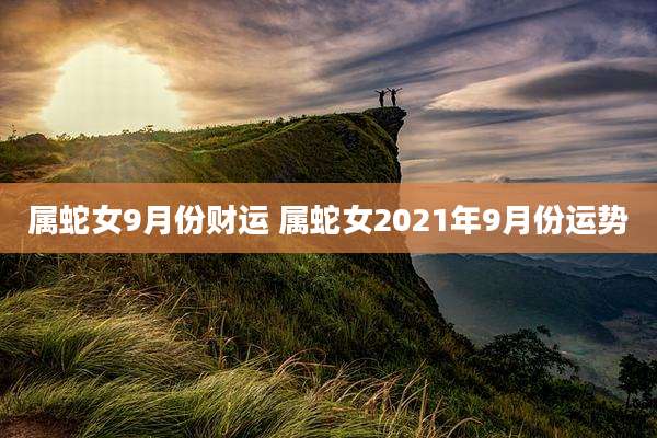 属蛇女9月份财运 属蛇女2021年9月份运势