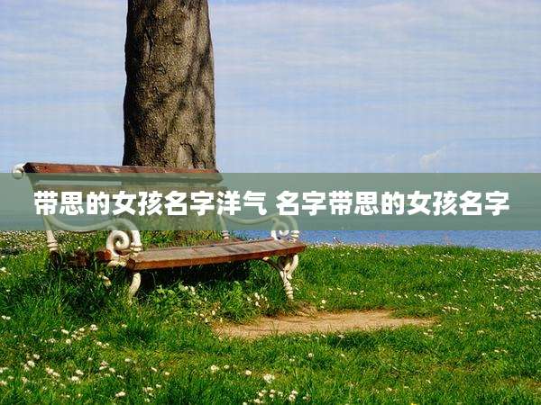 带思的女孩名字洋气 名字带思的女孩名字