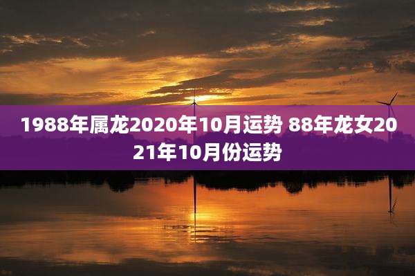 1988年属龙2020年10月运势 88年龙女2021年10月份运势