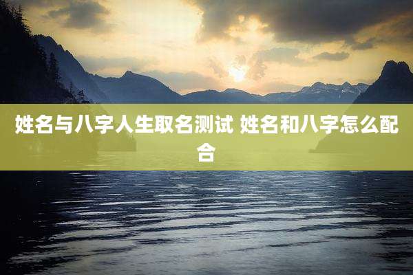 姓名与八字人生取名测试 姓名和八字怎么配合