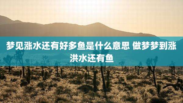 梦见涨水还有好多鱼是什么意思 做梦梦到涨洪水还有鱼