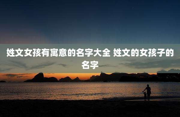 姓文女孩有寓意的名字大全 姓文的女孩子的名字