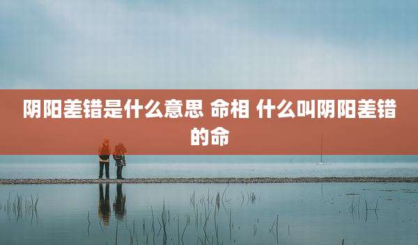 阴阳差错是什么意思 命相 什么叫阴阳差错的命