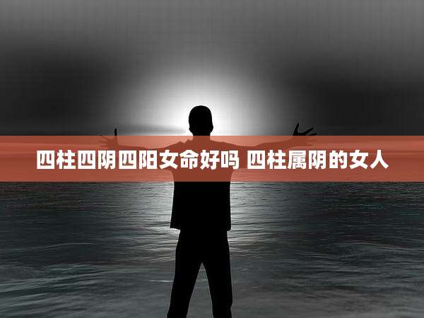 四柱四阴四阳女命好吗 四柱属阴的女人