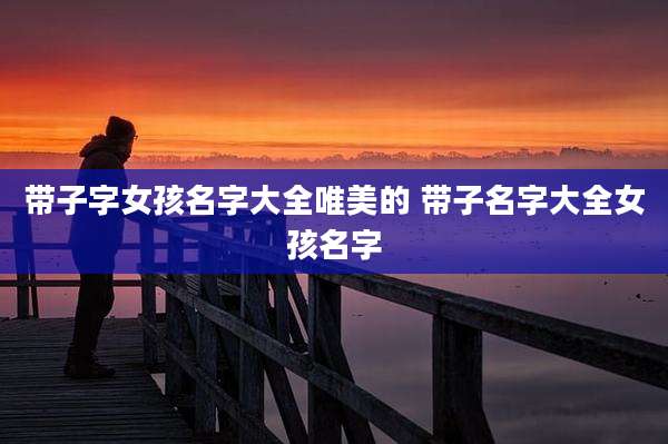 带子字女孩名字大全唯美的 带子名字大全女孩名字