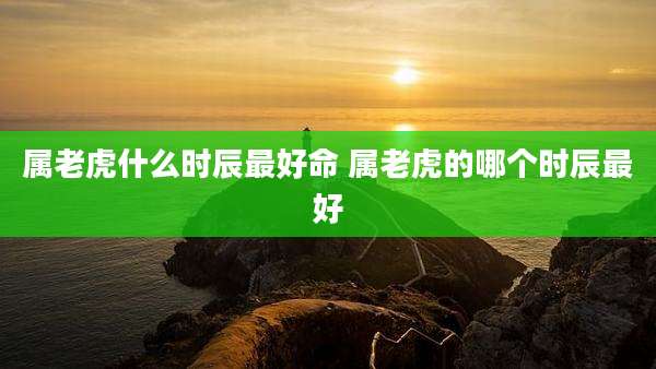 属老虎什么时辰最好命 属老虎的哪个时辰最好