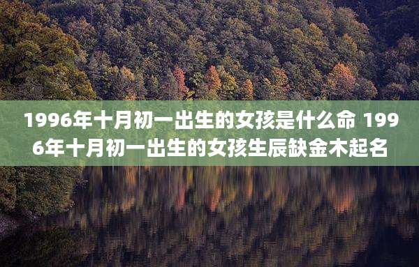 1996年十月初一出生的女孩是什么命 1996年十月初一出生的女孩生辰缺金木起名