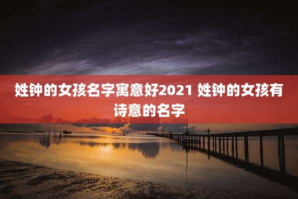 姓钟的女孩名字寓意好2021 姓钟的女孩有诗意的名字