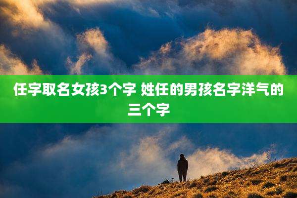 任字取名女孩3个字 姓任的男孩名字洋气的三个字