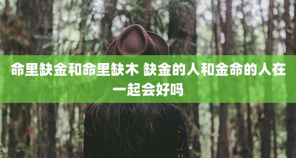 命里缺金和命里缺木 缺金的人和金命的人在一起会好吗