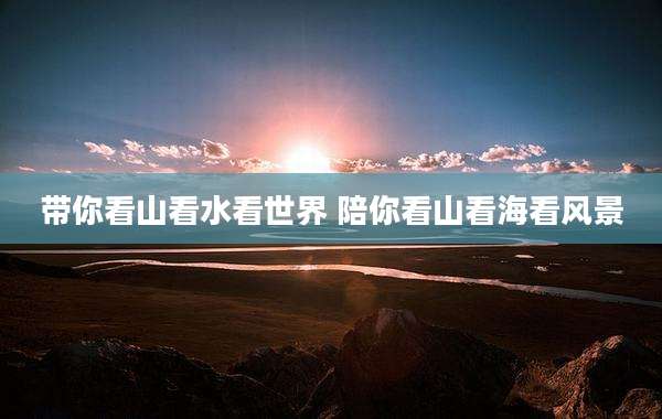 带你看山看水看世界 陪你看山看海看风景