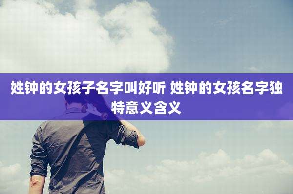 姓钟的女孩子名字叫好听 姓钟的女孩名字独特意义含义