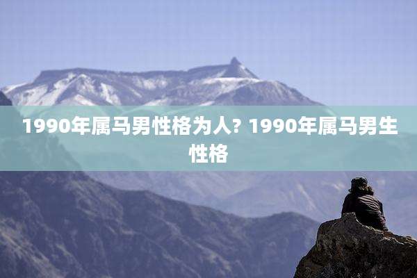 1990年属马男性格为人? 1990年属马男生性格