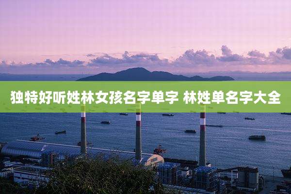 独特好听姓林女孩名字单字 林姓单名字大全