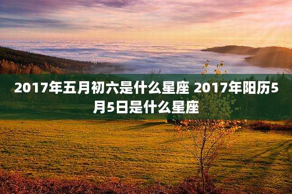 2017年五月初六是什么星座 2017年阳历5月5日是什么星座