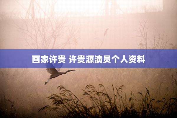 画家许贵 许贵源演员个人资料