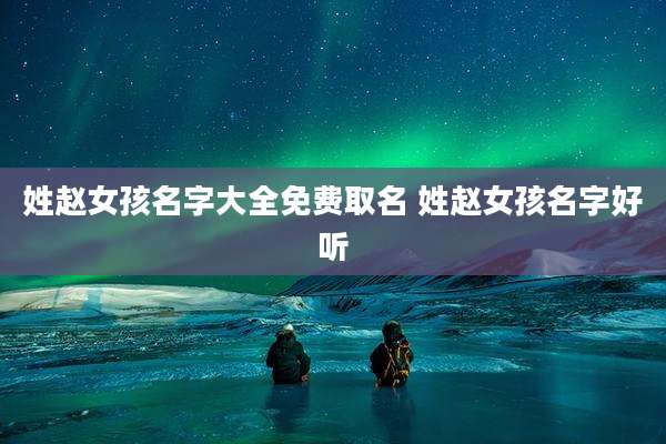 姓赵女孩名字大全免费取名 姓赵女孩名字好听