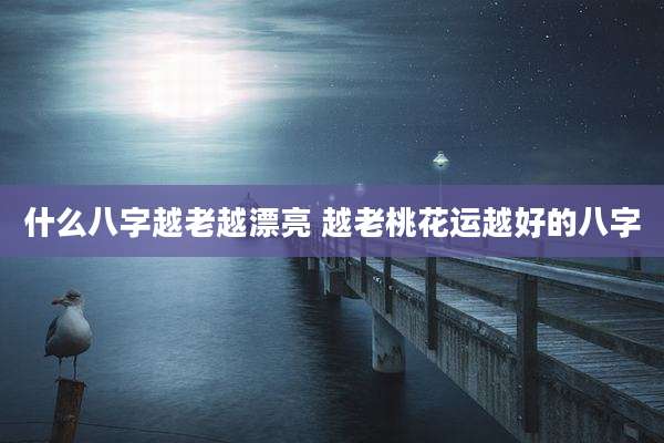 什么八字越老越漂亮 越老桃花运越好的八字