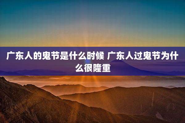 广东人的鬼节是什么时候 广东人过鬼节为什么很隆重