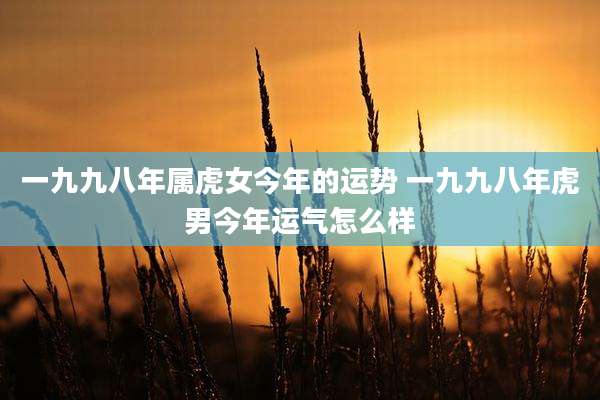 一九九八年属虎女今年的运势 一九九八年虎男今年运气怎么样