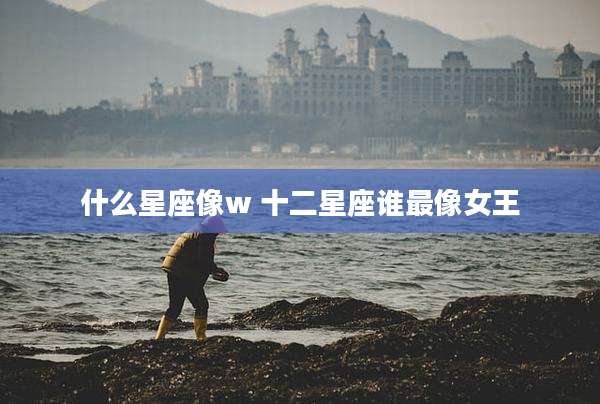 什么星座像w 十二星座谁最像女王
