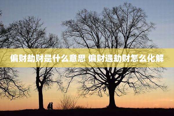 偏财劫财是什么意思 偏财遇劫财怎么化解