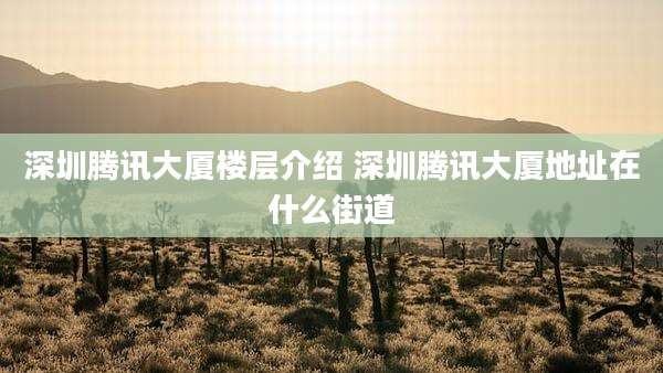 深圳腾讯大厦楼层介绍 深圳腾讯大厦地址在什么街道
