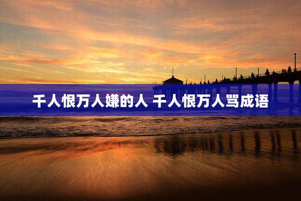 千人恨万人嫌的人 千人恨万人骂成语