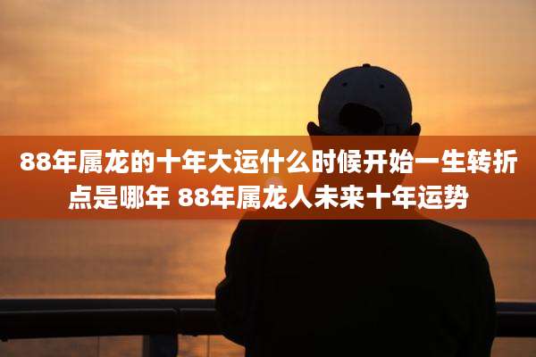 88年属龙的十年大运什么时候开始一生转折点是哪年 88年属龙人未来十年运势