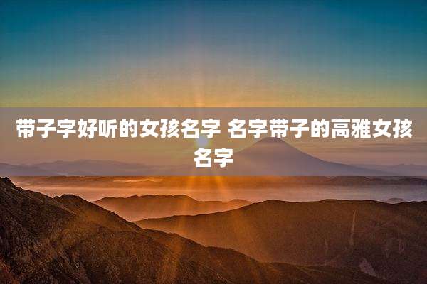 带子字好听的女孩名字 名字带子的高雅女孩名字