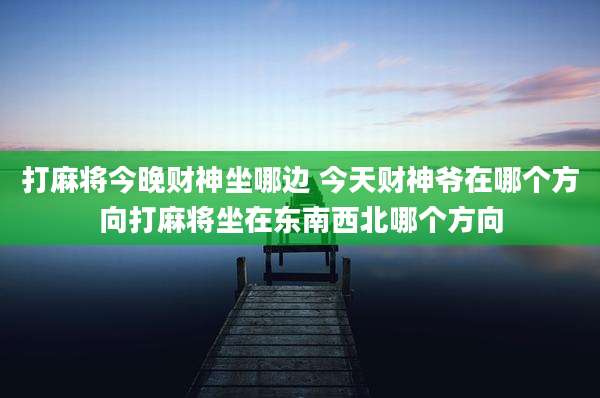 打麻将今晚财神坐哪边 今天财神爷在哪个方向打麻将坐在东南西北哪个方向