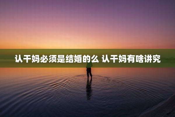 认干妈必须是结婚的么 认干妈有啥讲究