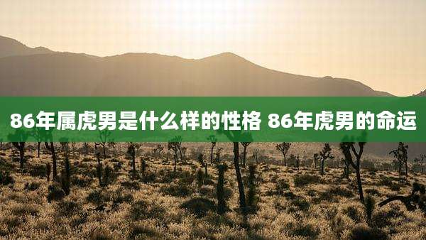 86年属虎男是什么样的性格 86年虎男的命运