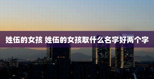 姓伍的女孩 姓伍的女孩取什么名字好两个字