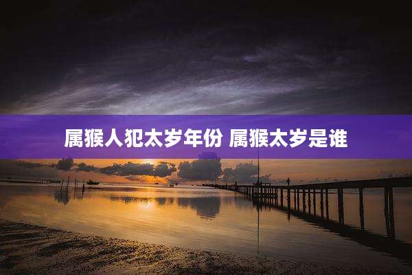 属猴人犯太岁年份 属猴太岁是谁