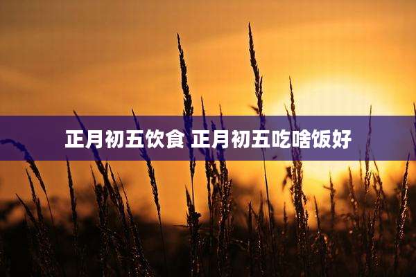 正月初五饮食 正月初五吃啥饭好