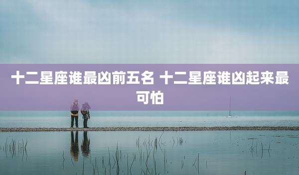 十二星座谁最凶前五名 十二星座谁凶起来最可怕
