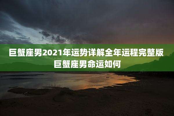 巨蟹座男2021年运势详解全年运程完整版 巨蟹座男命运如何