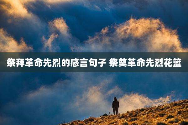 祭拜革命先烈的感言句子 祭奠革命先烈花篮
