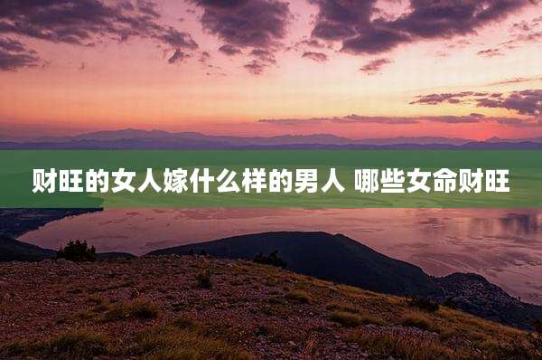财旺的女人嫁什么样的男人 哪些女命财旺