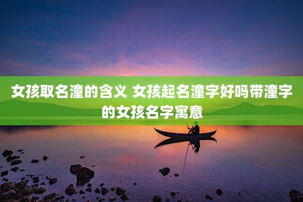 女孩取名潼的含义 女孩起名潼字好吗带潼字的女孩名字寓意